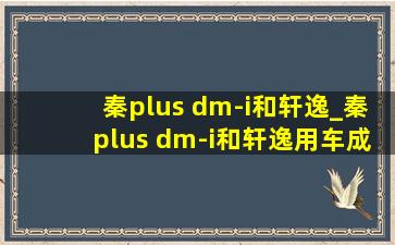 秦plus dm-i和轩逸_秦plus dm-i和轩逸用车成本